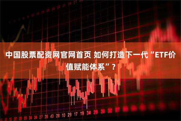 中国股票配资网官网首页 如何打造下一代“ETF价值赋能体系”？