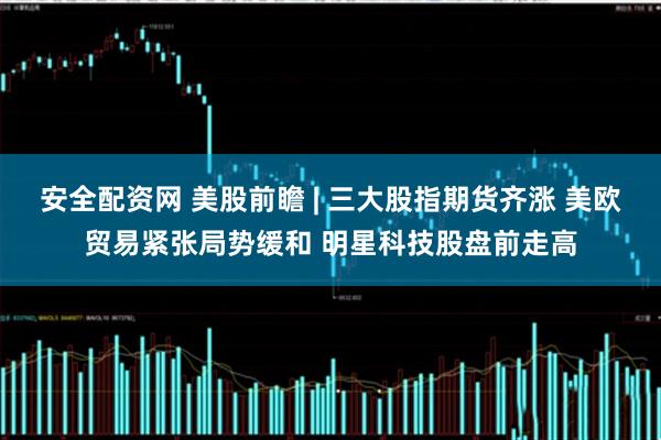 安全配资网 美股前瞻 | 三大股指期货齐涨 美欧贸易紧张局势缓和 明星科技股盘前走高