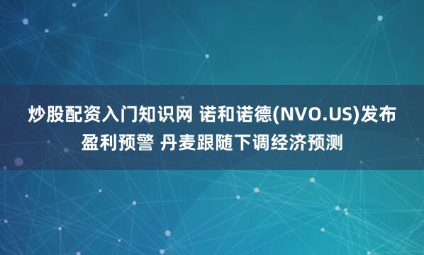 炒股配资入门知识网 诺和诺德(NVO.US)发布盈利预警 丹麦跟随下调经济预测