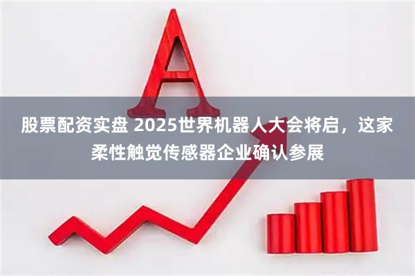 股票配资实盘 2025世界机器人大会将启，这家柔性触觉传感器企业确认参展