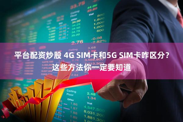 平台配资炒股 4G SIM卡和5G SIM卡咋区分？这些方法你一定要知道