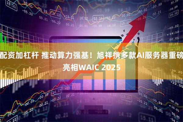配资加杠杆 推动算力强基！旭祥携多款AI服务器重磅亮相WAIC 2025