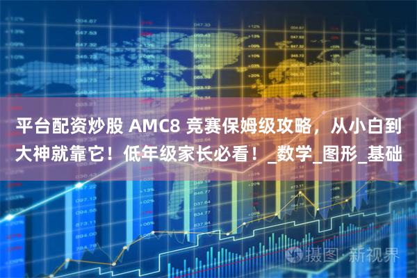 平台配资炒股 AMC8 竞赛保姆级攻略，从小白到大神就靠它！低年级家长必看！_数学_图形_基础