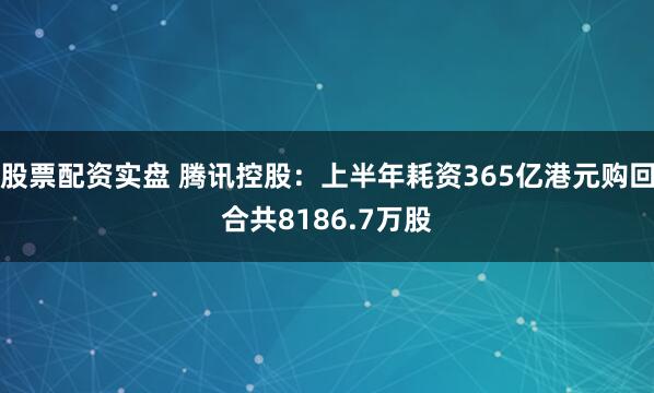 股票配资实盘 腾讯控股：上半年耗资365亿港元购回合共8186.7万股