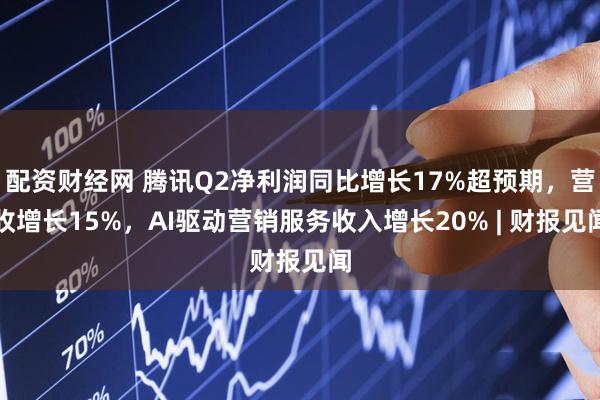 配资财经网 腾讯Q2净利润同比增长17%超预期，营收增长15%，AI驱动营销服务收入增长20% | 财报见闻