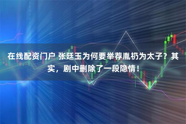在线配资门户 张廷玉为何要举荐胤礽为太子？其实，剧中删除了一段隐情！