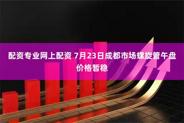 配资专业网上配资 7月23日成都市场螺旋管午盘价格暂稳