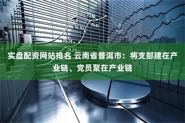 实盘配资网站排名 云南省普洱市：将支部建在产业链、党员聚在产业链