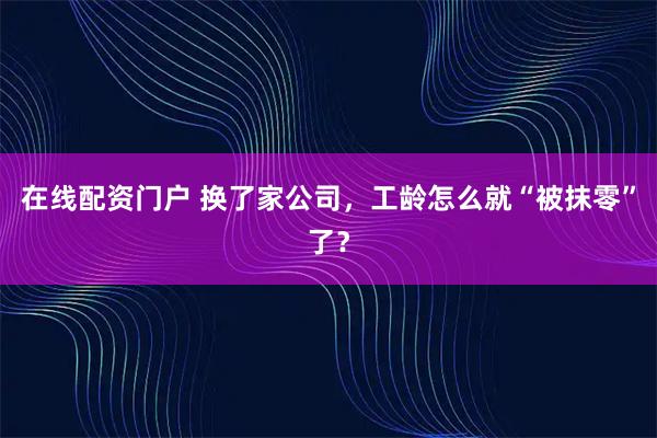 在线配资门户 换了家公司，工龄怎么就“被抹零”了？