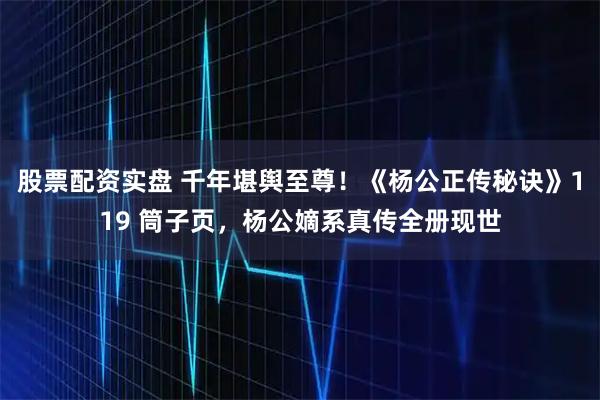 股票配资实盘 千年堪舆至尊！《杨公正传秘诀》119 筒子页，杨公嫡系真传全册现世