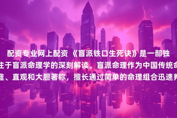 配资专业网上配资 《盲派铁口生死诀》是一部独具特色的命理书籍，专注于盲派命理学的深刻解读。盲派命理作为中国传统命理学中的一支，以精准、直观和大胆著称，擅长通过简单的命理组合迅速判断人生吉凶，是命理学爱好者和研究者不可多得的参考资料。书中汇集了盲派命理的核心技术和判断要点，揭示了那些精准预测背后的独特技巧。