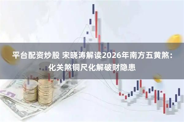 平台配资炒股 宋晓涛解读2026年南方五黄煞：化关煞铜尺化解破财隐患