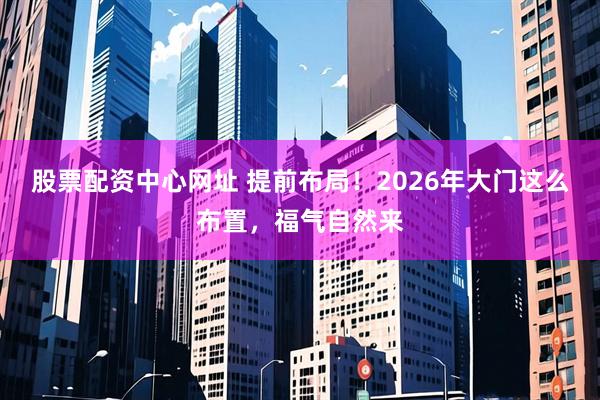 股票配资中心网址 提前布局！2026年大门这么布置，福气自然来